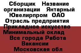 Сборщик › Название организации ­ Янтарный Ювелирпром, ОАО › Отрасль предприятия ­ Прикладное искусство › Минимальный оклад ­ 1 - Все города Работа » Вакансии   . Московская обл.,Климовск г.